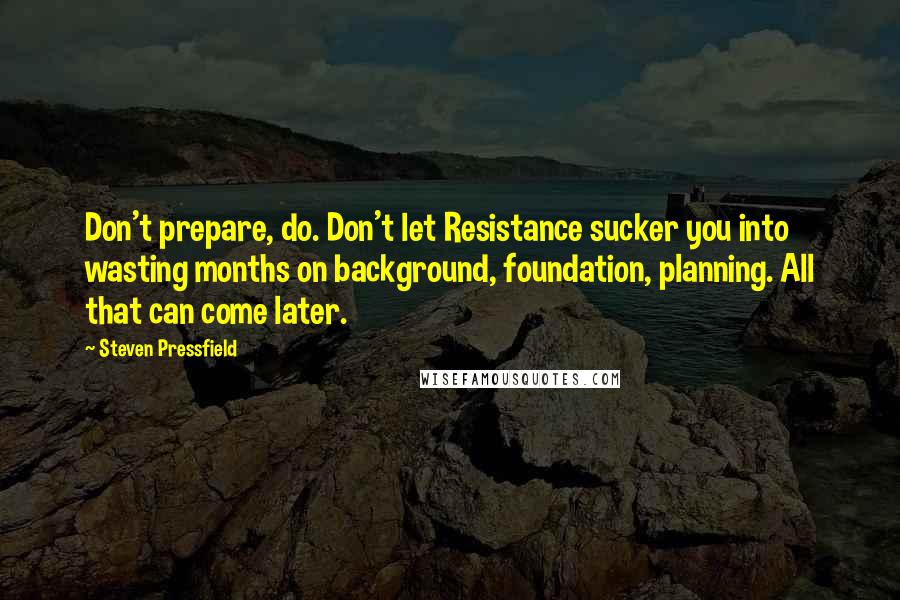 Steven Pressfield Quotes: Don't prepare, do. Don't let Resistance sucker you into wasting months on background, foundation, planning. All that can come later.