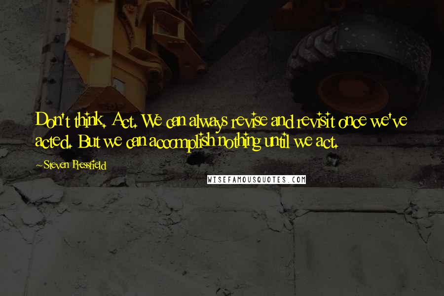 Steven Pressfield Quotes: Don't think. Act. We can always revise and revisit once we've acted. But we can accomplish nothing until we act.