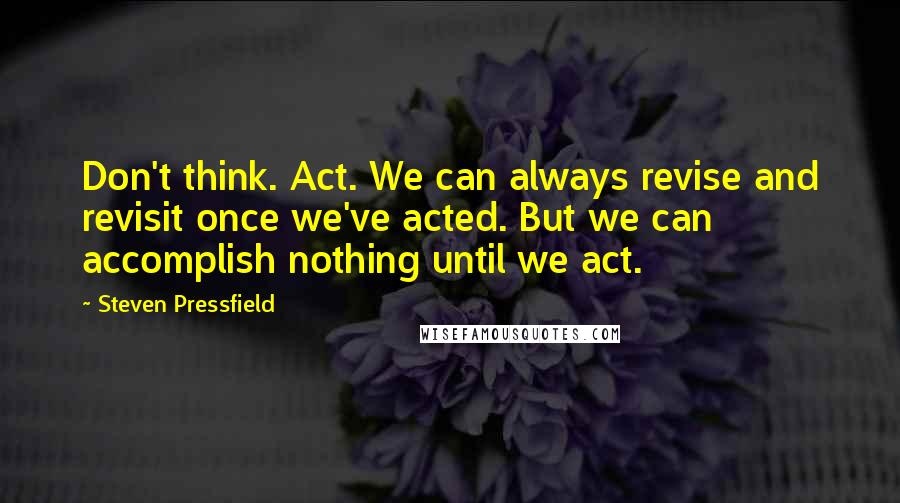 Steven Pressfield Quotes: Don't think. Act. We can always revise and revisit once we've acted. But we can accomplish nothing until we act.