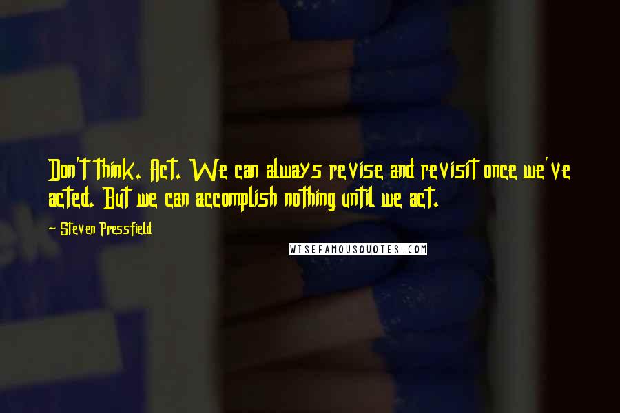 Steven Pressfield Quotes: Don't think. Act. We can always revise and revisit once we've acted. But we can accomplish nothing until we act.