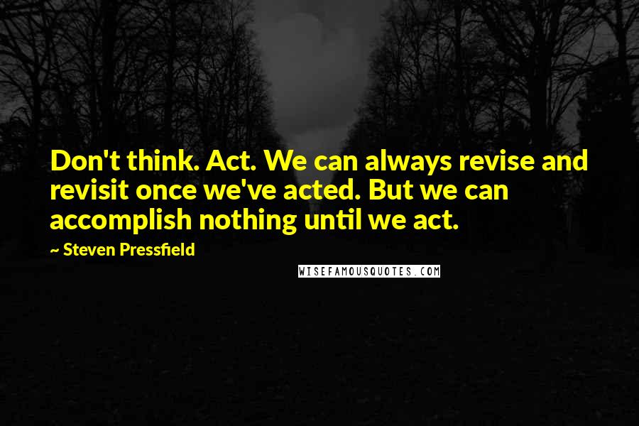 Steven Pressfield Quotes: Don't think. Act. We can always revise and revisit once we've acted. But we can accomplish nothing until we act.