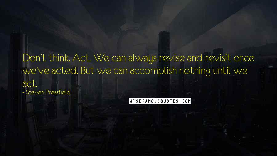 Steven Pressfield Quotes: Don't think. Act. We can always revise and revisit once we've acted. But we can accomplish nothing until we act.
