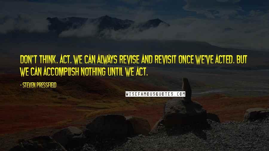 Steven Pressfield Quotes: Don't think. Act. We can always revise and revisit once we've acted. But we can accomplish nothing until we act.