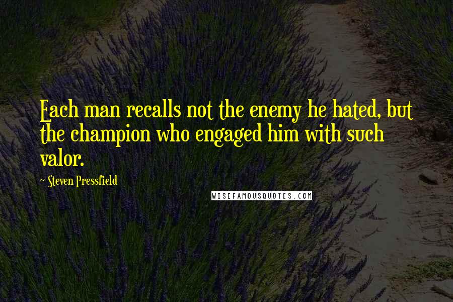 Steven Pressfield Quotes: Each man recalls not the enemy he hated, but the champion who engaged him with such valor.