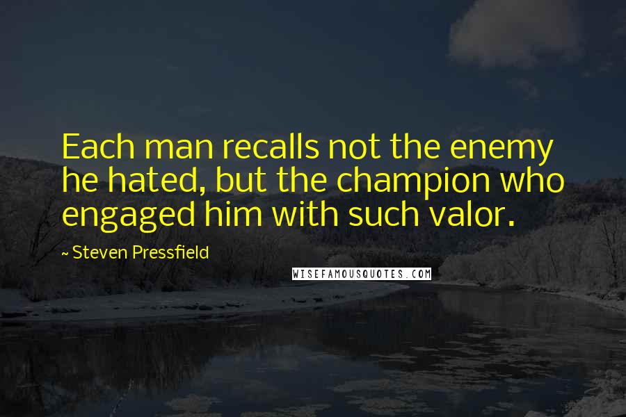 Steven Pressfield Quotes: Each man recalls not the enemy he hated, but the champion who engaged him with such valor.