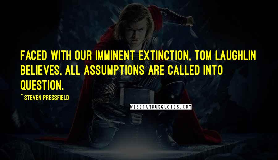 Steven Pressfield Quotes: Faced with our imminent extinction, Tom Laughlin believes, all assumptions are called into question.