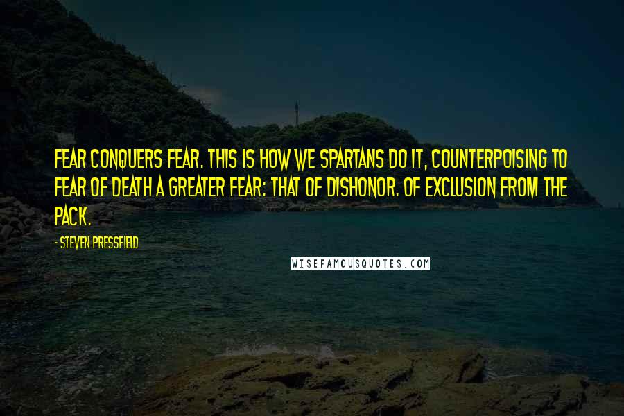 Steven Pressfield Quotes: Fear conquers fear. This is how we Spartans do it, counterpoising to fear of death a greater fear: that of dishonor. Of exclusion from the pack.