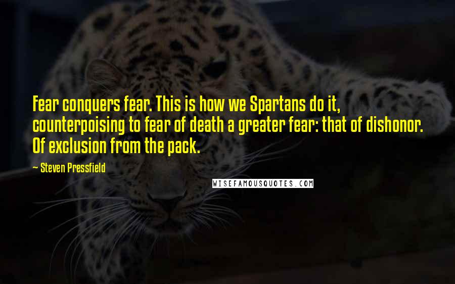 Steven Pressfield Quotes: Fear conquers fear. This is how we Spartans do it, counterpoising to fear of death a greater fear: that of dishonor. Of exclusion from the pack.