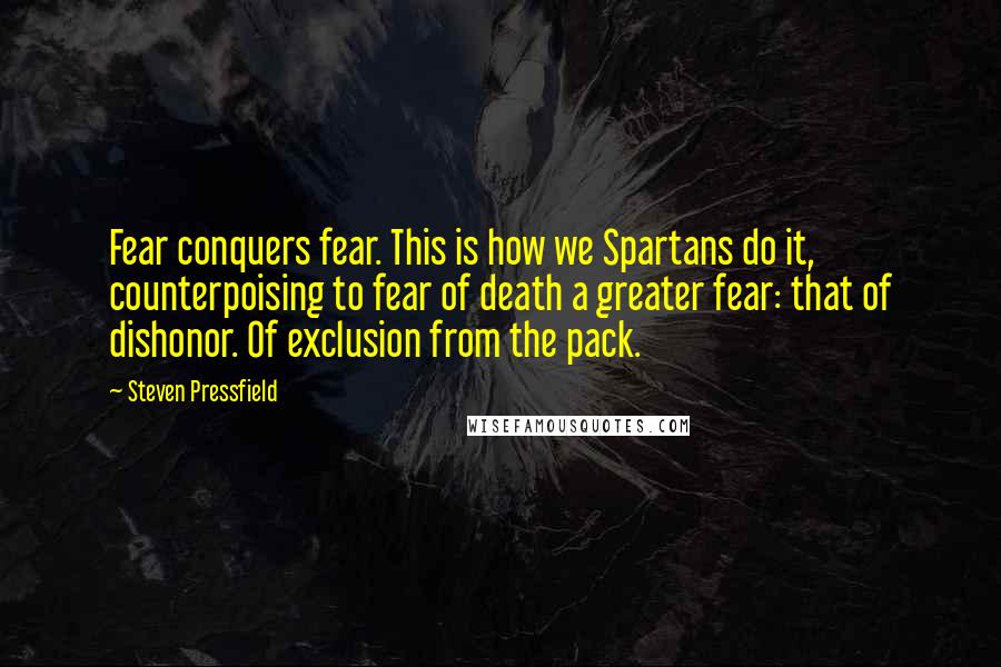 Steven Pressfield Quotes: Fear conquers fear. This is how we Spartans do it, counterpoising to fear of death a greater fear: that of dishonor. Of exclusion from the pack.