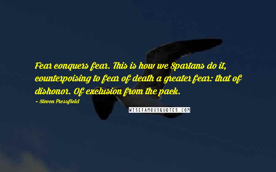 Steven Pressfield Quotes: Fear conquers fear. This is how we Spartans do it, counterpoising to fear of death a greater fear: that of dishonor. Of exclusion from the pack.