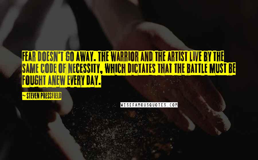 Steven Pressfield Quotes: Fear doesn't go away. The warrior and the artist live by the same code of necessity, which dictates that the battle must be fought anew every day.