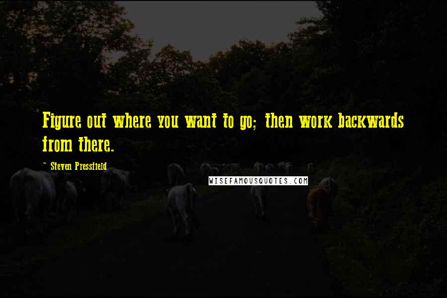 Steven Pressfield Quotes: Figure out where you want to go; then work backwards from there.