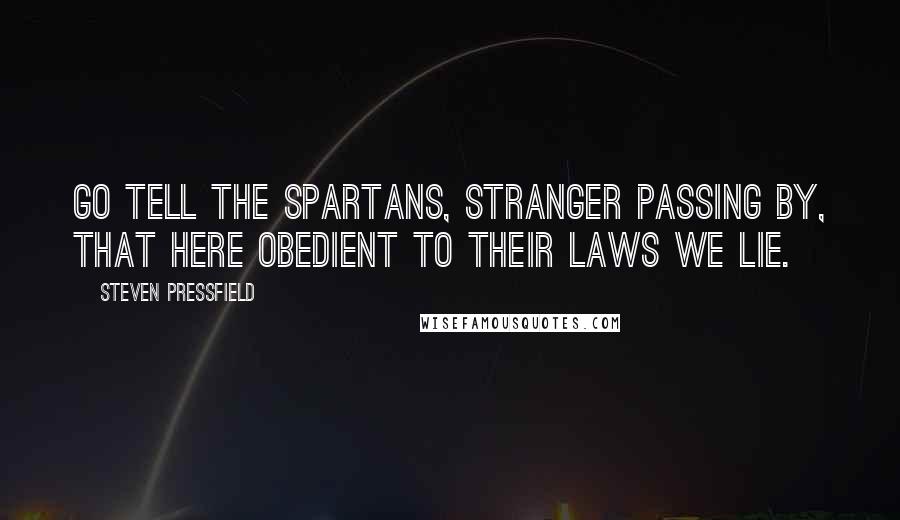 Steven Pressfield Quotes: Go tell the Spartans, stranger passing by, that here obedient to their laws we lie.