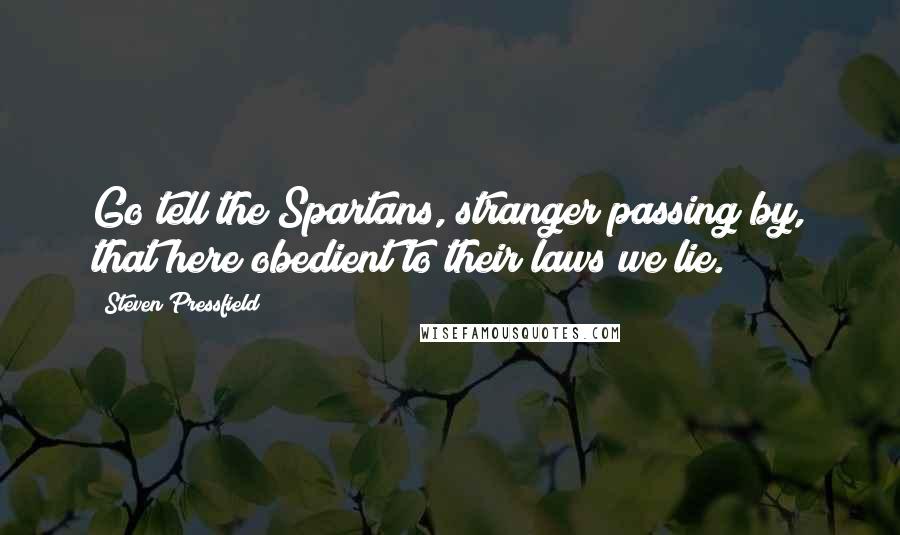 Steven Pressfield Quotes: Go tell the Spartans, stranger passing by, that here obedient to their laws we lie.