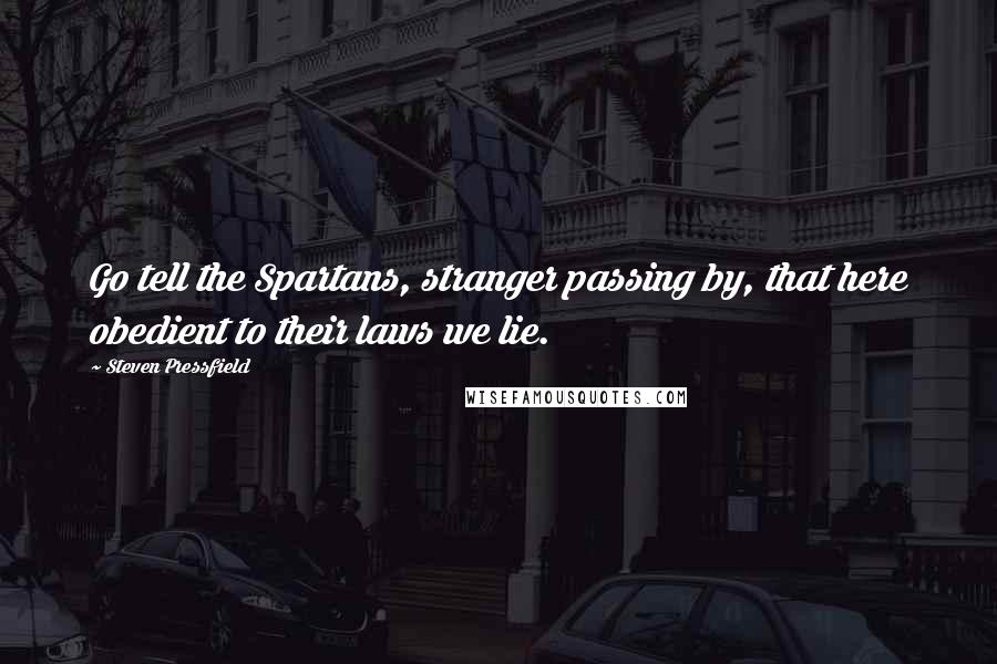 Steven Pressfield Quotes: Go tell the Spartans, stranger passing by, that here obedient to their laws we lie.