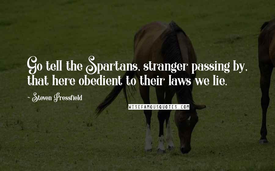 Steven Pressfield Quotes: Go tell the Spartans, stranger passing by, that here obedient to their laws we lie.