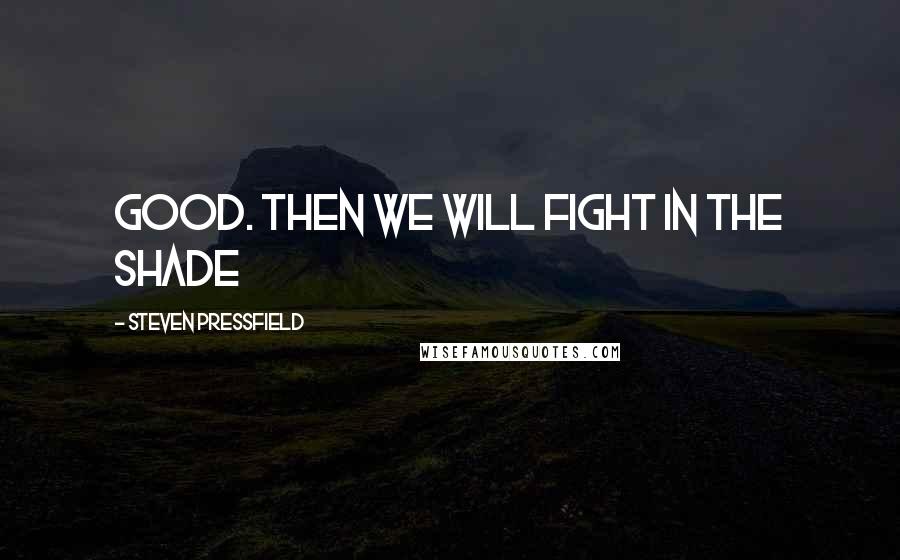 Steven Pressfield Quotes: Good. Then we will fight in the shade