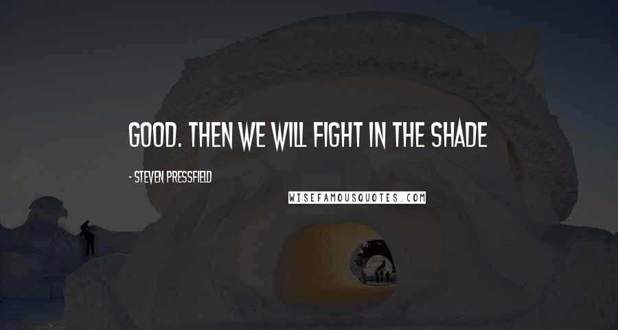 Steven Pressfield Quotes: Good. Then we will fight in the shade