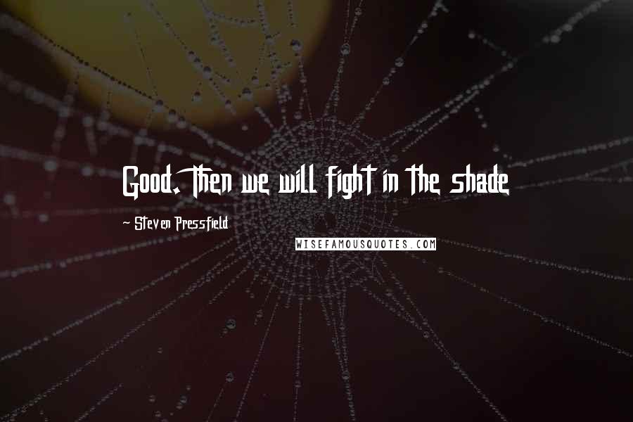 Steven Pressfield Quotes: Good. Then we will fight in the shade