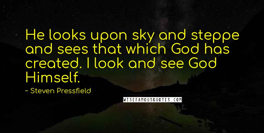 Steven Pressfield Quotes: He looks upon sky and steppe and sees that which God has created. I look and see God Himself.