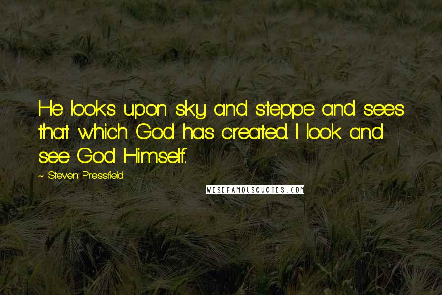 Steven Pressfield Quotes: He looks upon sky and steppe and sees that which God has created. I look and see God Himself.
