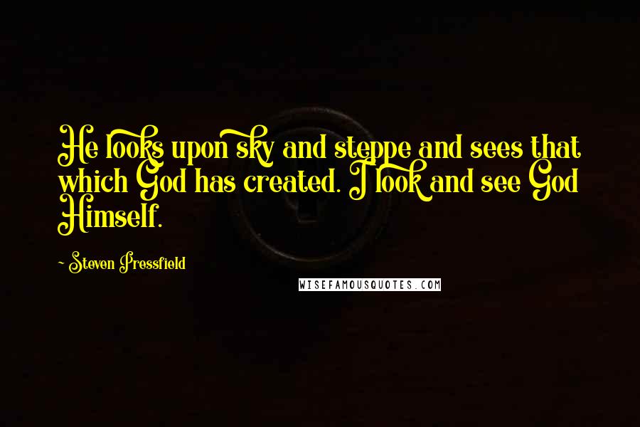 Steven Pressfield Quotes: He looks upon sky and steppe and sees that which God has created. I look and see God Himself.