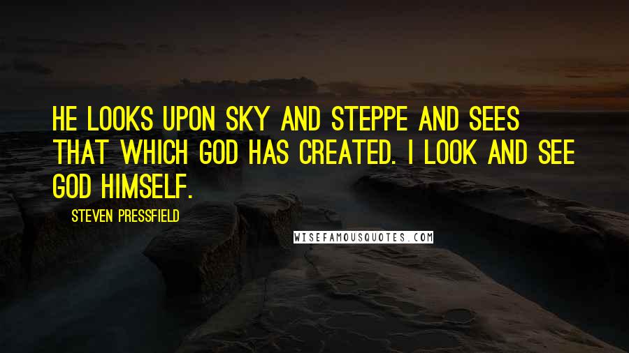 Steven Pressfield Quotes: He looks upon sky and steppe and sees that which God has created. I look and see God Himself.