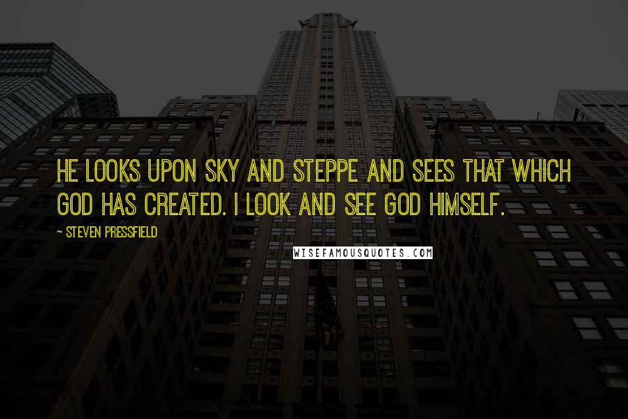 Steven Pressfield Quotes: He looks upon sky and steppe and sees that which God has created. I look and see God Himself.