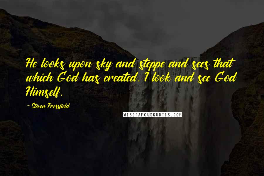 Steven Pressfield Quotes: He looks upon sky and steppe and sees that which God has created. I look and see God Himself.