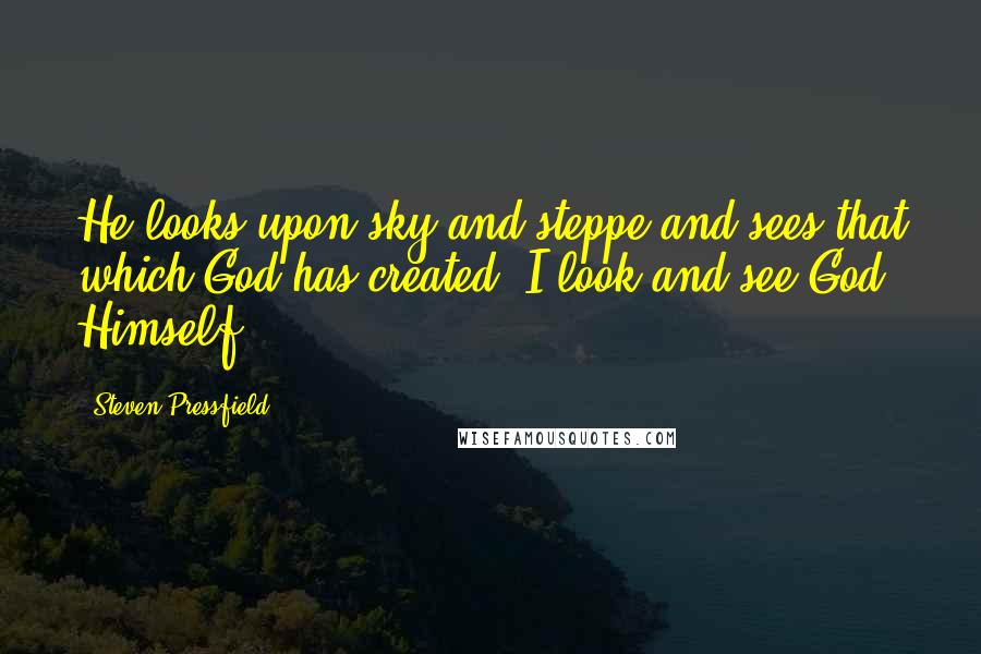 Steven Pressfield Quotes: He looks upon sky and steppe and sees that which God has created. I look and see God Himself.