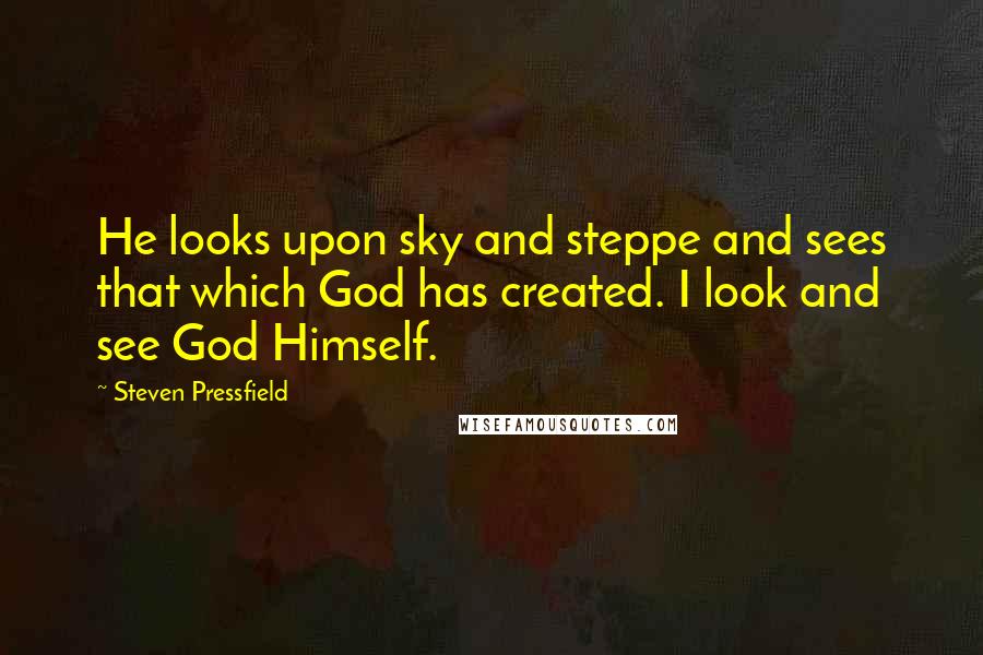 Steven Pressfield Quotes: He looks upon sky and steppe and sees that which God has created. I look and see God Himself.