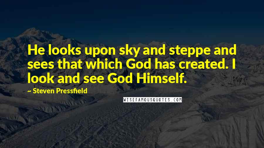 Steven Pressfield Quotes: He looks upon sky and steppe and sees that which God has created. I look and see God Himself.