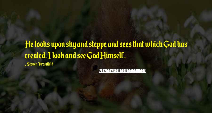 Steven Pressfield Quotes: He looks upon sky and steppe and sees that which God has created. I look and see God Himself.