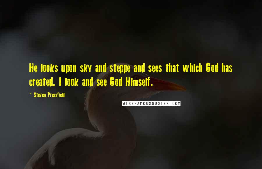 Steven Pressfield Quotes: He looks upon sky and steppe and sees that which God has created. I look and see God Himself.