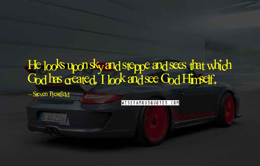 Steven Pressfield Quotes: He looks upon sky and steppe and sees that which God has created. I look and see God Himself.