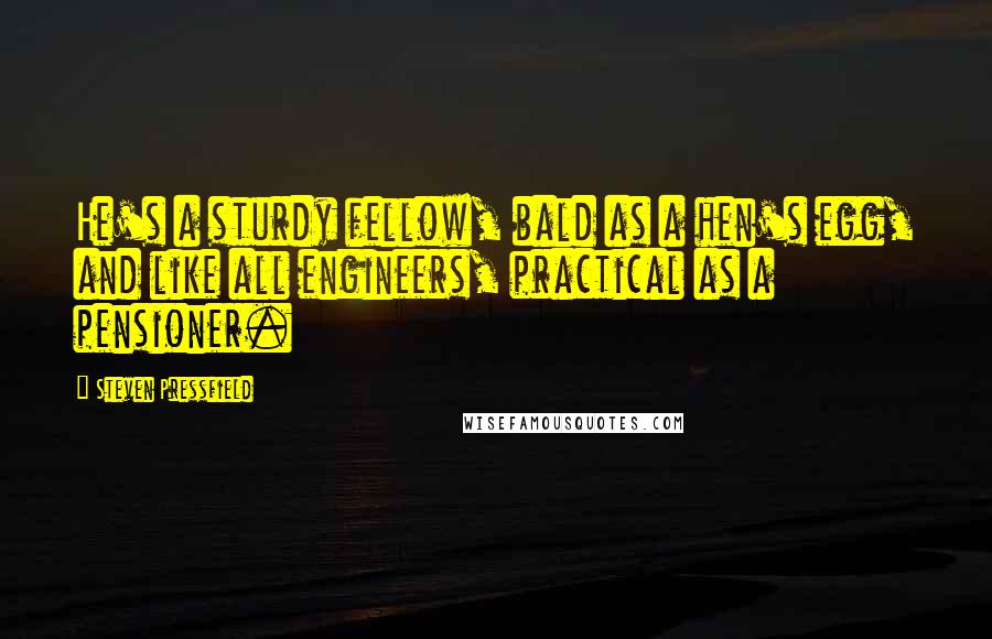 Steven Pressfield Quotes: He's a sturdy fellow, bald as a hen's egg, and like all engineers, practical as a pensioner.