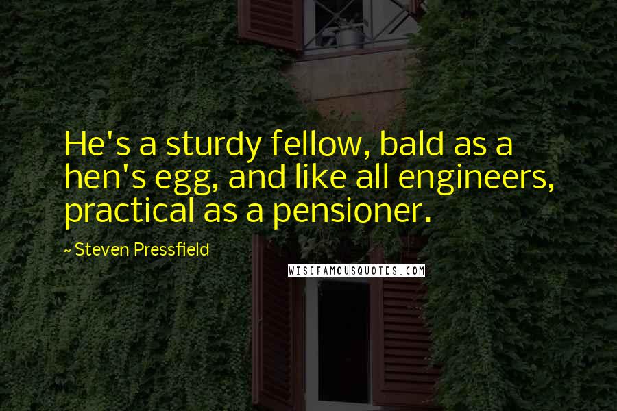 Steven Pressfield Quotes: He's a sturdy fellow, bald as a hen's egg, and like all engineers, practical as a pensioner.