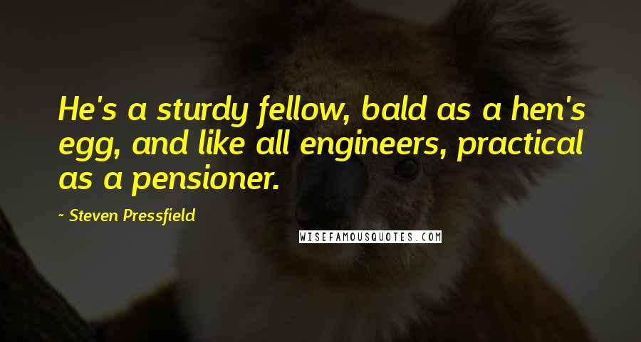 Steven Pressfield Quotes: He's a sturdy fellow, bald as a hen's egg, and like all engineers, practical as a pensioner.