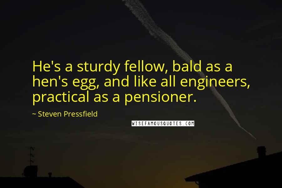 Steven Pressfield Quotes: He's a sturdy fellow, bald as a hen's egg, and like all engineers, practical as a pensioner.