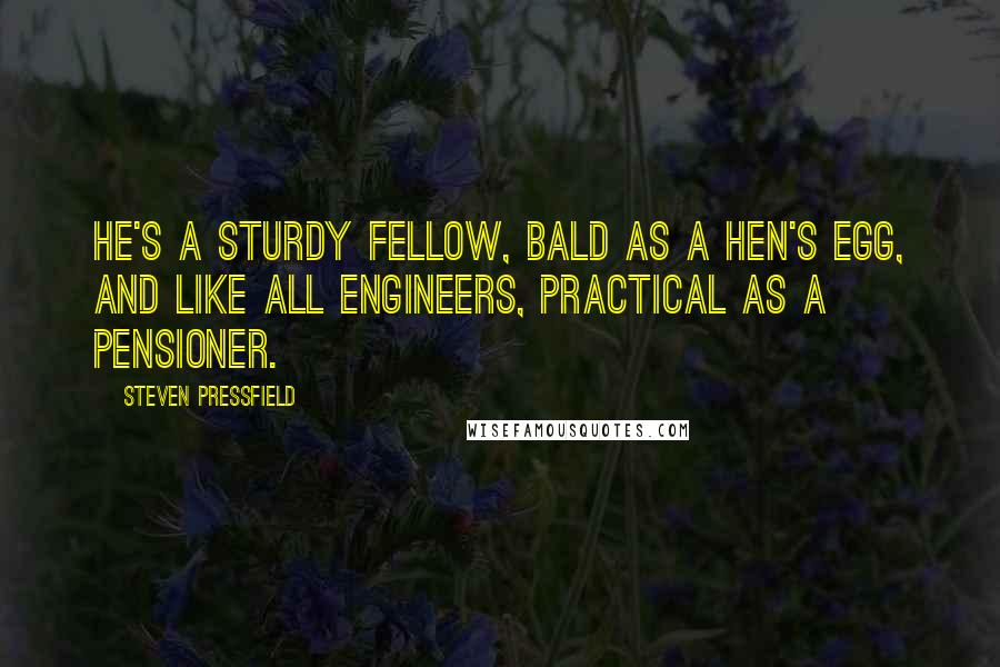 Steven Pressfield Quotes: He's a sturdy fellow, bald as a hen's egg, and like all engineers, practical as a pensioner.