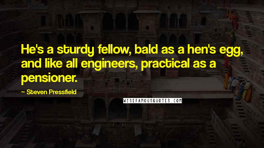 Steven Pressfield Quotes: He's a sturdy fellow, bald as a hen's egg, and like all engineers, practical as a pensioner.