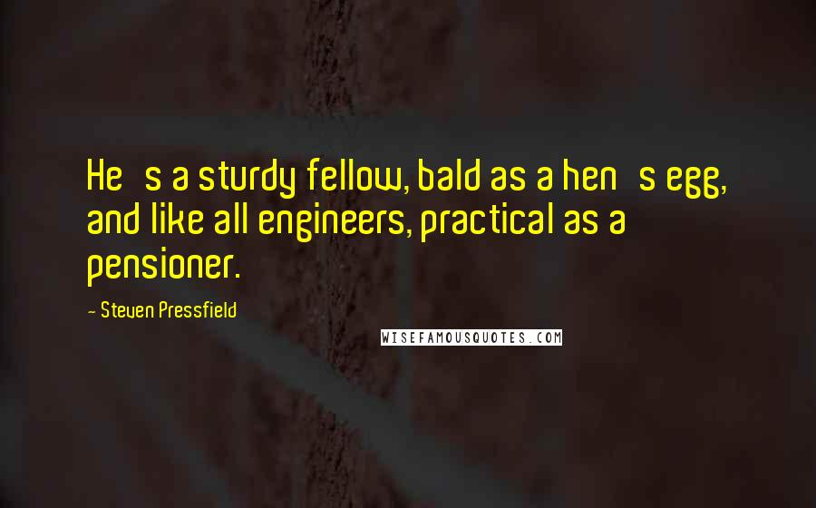 Steven Pressfield Quotes: He's a sturdy fellow, bald as a hen's egg, and like all engineers, practical as a pensioner.