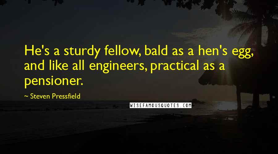 Steven Pressfield Quotes: He's a sturdy fellow, bald as a hen's egg, and like all engineers, practical as a pensioner.