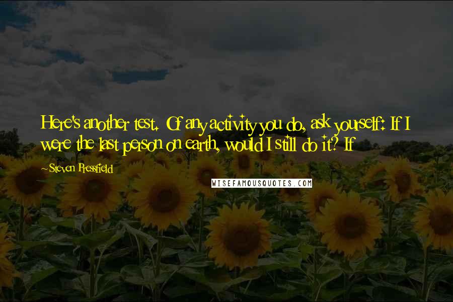 Steven Pressfield Quotes: Here's another test. Of any activity you do, ask yourself: If I were the last person on earth, would I still do it? If