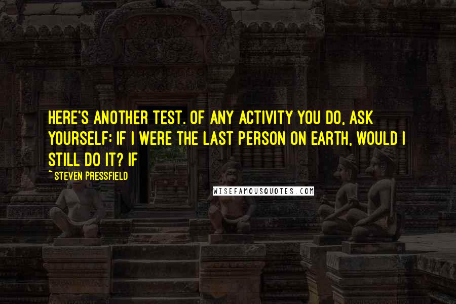 Steven Pressfield Quotes: Here's another test. Of any activity you do, ask yourself: If I were the last person on earth, would I still do it? If