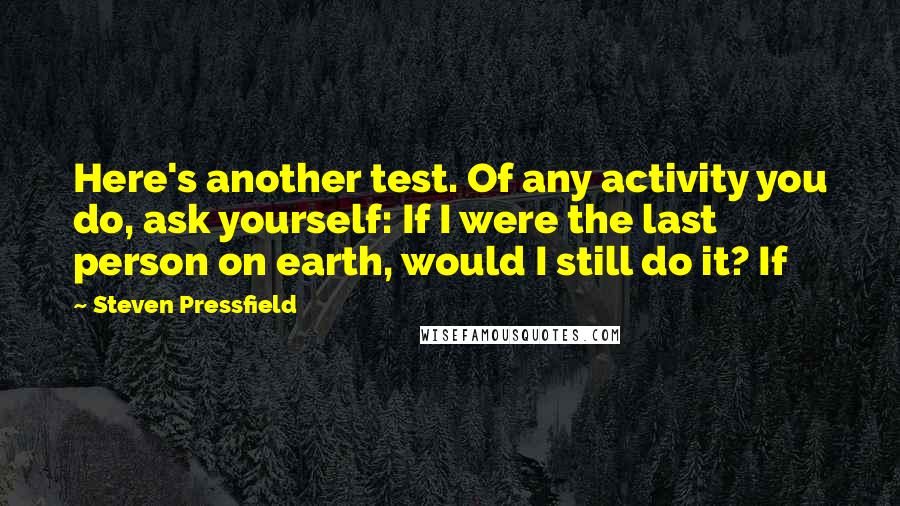 Steven Pressfield Quotes: Here's another test. Of any activity you do, ask yourself: If I were the last person on earth, would I still do it? If