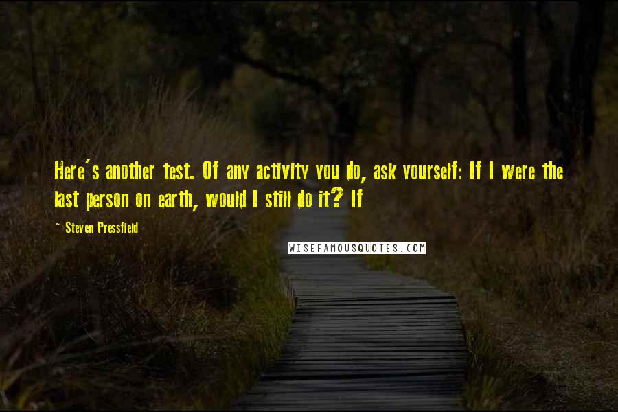Steven Pressfield Quotes: Here's another test. Of any activity you do, ask yourself: If I were the last person on earth, would I still do it? If