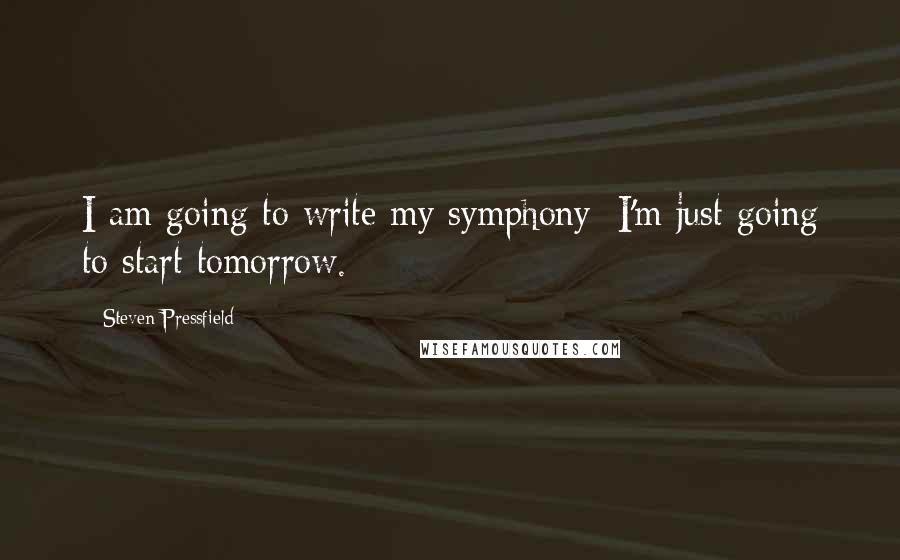 Steven Pressfield Quotes: I am going to write my symphony; I'm just going to start tomorrow.