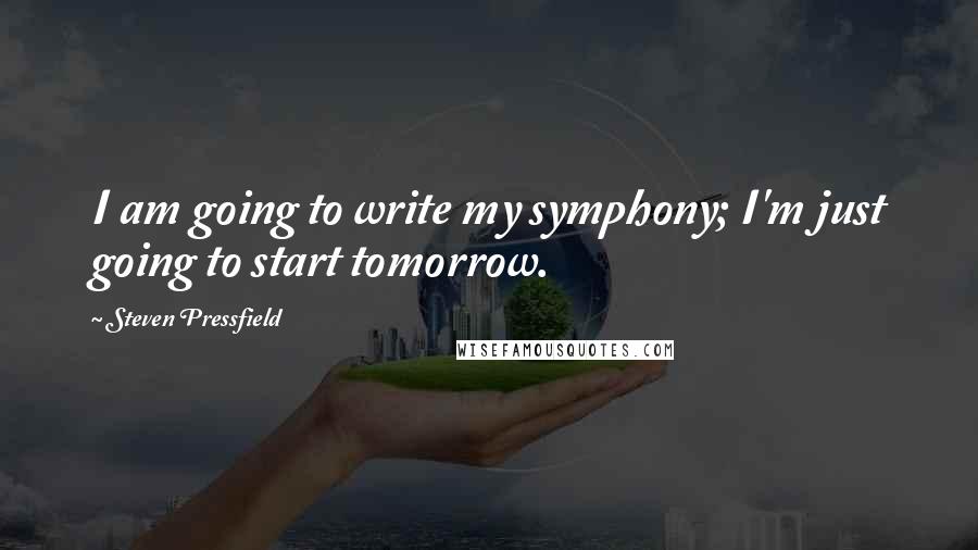 Steven Pressfield Quotes: I am going to write my symphony; I'm just going to start tomorrow.