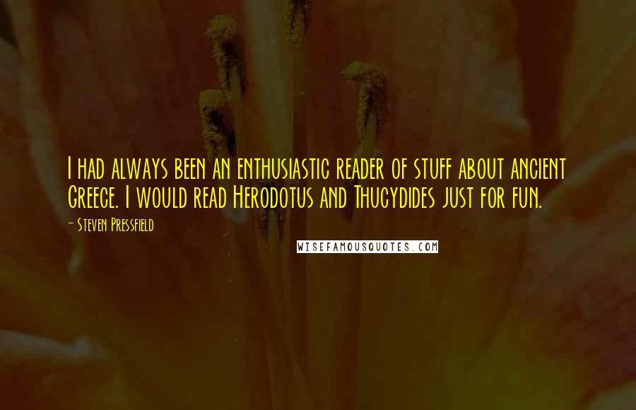 Steven Pressfield Quotes: I had always been an enthusiastic reader of stuff about ancient Greece. I would read Herodotus and Thucydides just for fun.